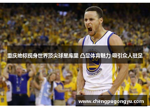 重庆地标现身世界顶尖球星库里 凸显体育魅力 吸引众人驻足