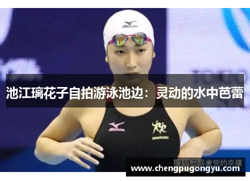 池江璃花子自拍游泳池边：灵动的水中芭蕾
