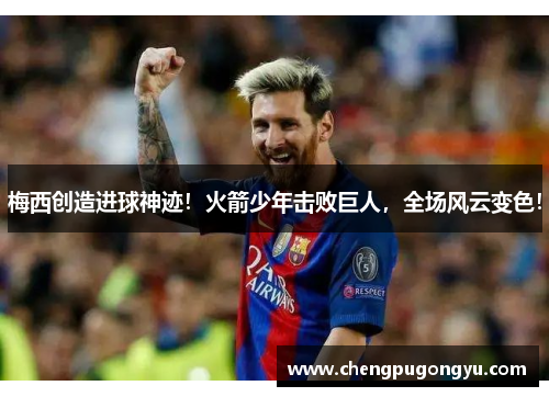 梅西创造进球神迹！火箭少年击败巨人，全场风云变色！